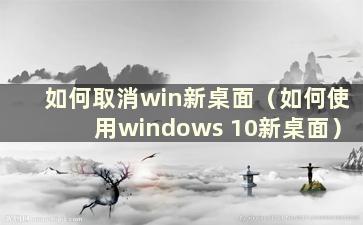 如何取消win新桌面（如何使用windows 10新桌面）